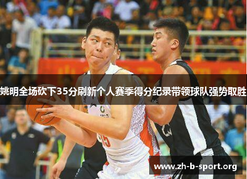姚明全场砍下35分刷新个人赛季得分纪录带领球队强势取胜 姚明全场砍下35分刷新个人赛季得分纪录带领球队强势取胜