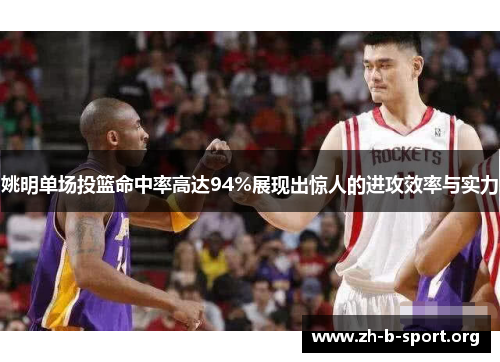 姚明单场投篮命中率高达94%展现出惊人的进攻效率与实力 姚明单场投篮命中率高达94%展现出惊人的进攻效率与实力