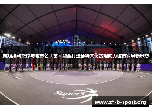 姚明推动篮球与城市公共艺术融合打造独特文化景观助力城市发展新形态 姚明推动篮球与城市公共艺术融合打造独特文化景观助力城市发展新形态
