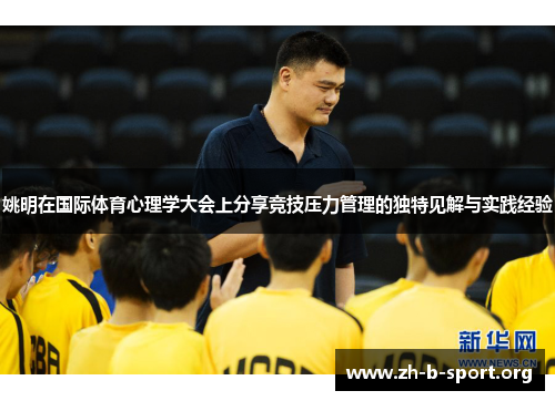 姚明在国际体育心理学大会上分享竞技压力管理的独特见解与实践经验 姚明在国际体育心理学大会上分享竞技压力管理的独特见解与实践经验