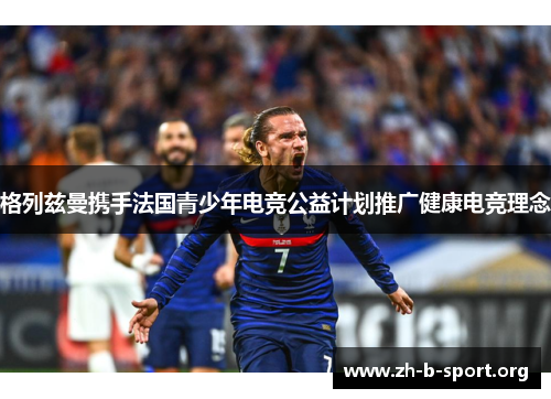 格列兹曼携手法国青少年电竞公益计划推广健康电竞理念 格列兹曼携手法国青少年电竞公益计划推广健康电竞理念