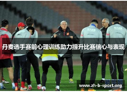 丹麦选手赛前心理训练助力提升比赛信心与表现 丹麦选手赛前心理训练助力提升比赛信心与表现