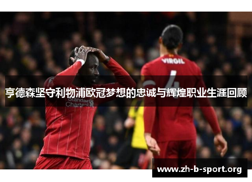 亨德森坚守利物浦欧冠梦想的忠诚与辉煌职业生涯回顾 亨德森坚守利物浦欧冠梦想的忠诚与辉煌职业生涯回顾