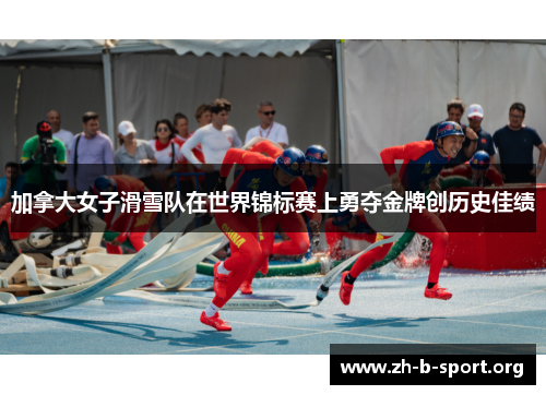 加拿大女子滑雪队在世界锦标赛上勇夺金牌创历史佳绩 加拿大女子滑雪队在世界锦标赛上勇夺金牌创历史佳绩