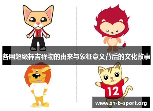 各国超级杯吉祥物的由来与象征意义背后的文化故事 各国超级杯吉祥物的由来与象征意义背后的文化故事