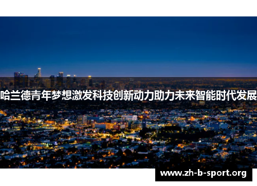 哈兰德青年梦想激发科技创新动力助力未来智能时代发展 哈兰德青年梦想激发科技创新动力助力未来智能时代发展