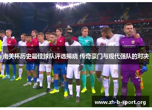 南美杯历史最佳球队评选揭晓 传奇豪门与现代强队的对决 南美杯历史最佳球队评选揭晓 传奇豪门与现代强队的对决