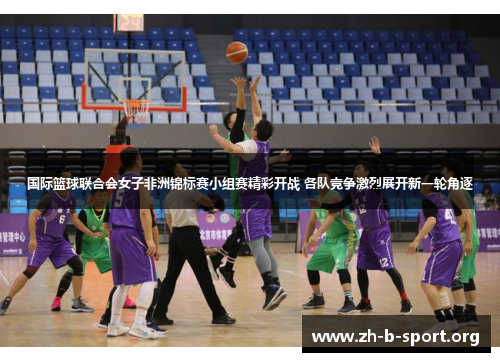 国际篮球联合会女子非洲锦标赛小组赛精彩开战 各队竞争激烈展开新一轮角逐 国际篮球联合会女子非洲锦标赛小组赛精彩开战 各队竞争激烈展开新一轮角逐
