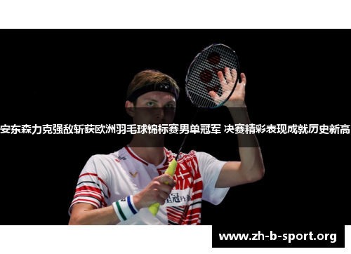 安东森力克强敌斩获欧洲羽毛球锦标赛男单冠军 决赛精彩表现成就历史新高 安东森力克强敌斩获欧洲羽毛球锦标赛男单冠军 决赛精彩表现成就历史新高
