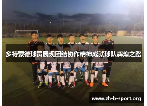 多特蒙德球员展现团结协作精神成就球队辉煌之路 多特蒙德球员展现团结协作精神成就球队辉煌之路
