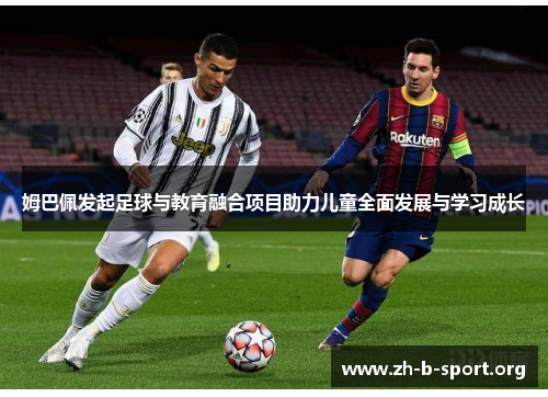 姆巴佩发起足球与教育融合项目助力儿童全面发展与学习成长 姆巴佩发起足球与教育融合项目助力儿童全面发展与学习成长