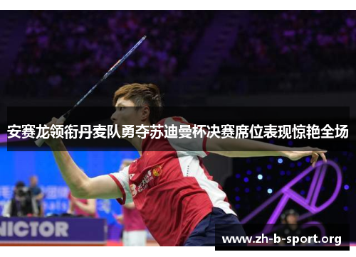 安赛龙领衔丹麦队勇夺苏迪曼杯决赛席位表现惊艳全场 安赛龙领衔丹麦队勇夺苏迪曼杯决赛席位表现惊艳全场