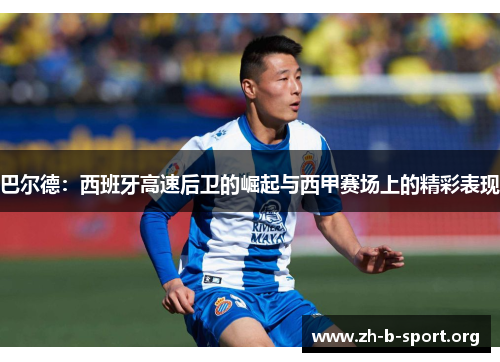 巴尔德:西班牙高速后卫的崛起与西甲赛场上的精彩表现 巴尔德:西班牙高速后卫的崛起与西甲赛场上的精彩表现