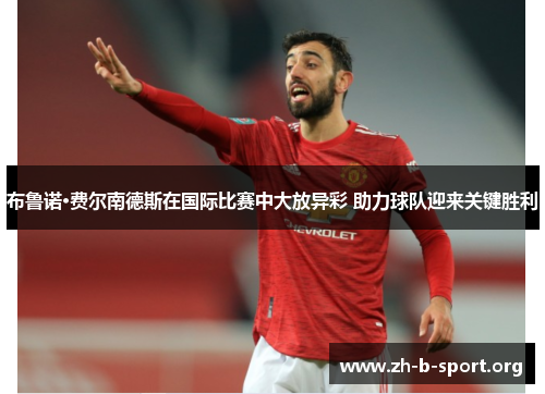 布鲁诺·费尔南德斯在国际比赛中大放异彩 助力球队迎来关键胜利 布鲁诺·费尔南德斯在国际比赛中大放异彩 助力球队迎来关键胜利