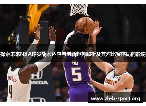 探索未来NBA球员战术适应与创新趋势解析及其对比赛格局的影响 探索未来NBA球员战术适应与创新趋势解析及其对比赛格局的影响