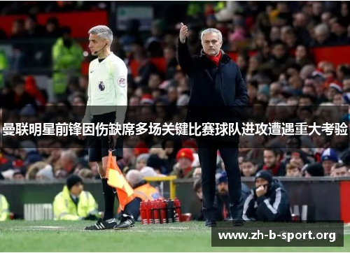 曼联明星前锋因伤缺席多场关键比赛球队进攻遭遇重大考验 曼联明星前锋因伤缺席多场关键比赛球队进攻遭遇重大考验