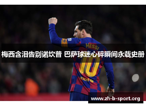 梅西含泪告别诺坎普 巴萨球迷心碎瞬间永载史册 梅西含泪告别诺坎普 巴萨球迷心碎瞬间永载史册