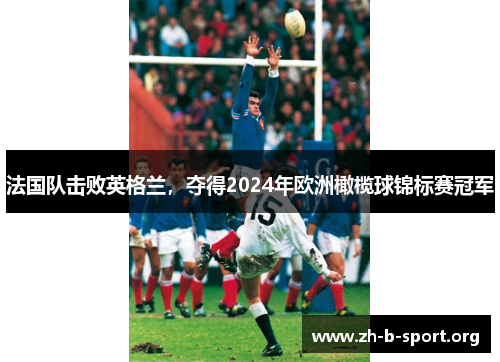法国队击败英格兰,夺得2024年欧洲橄榄球锦标赛冠军 法国队击败英格兰,夺得2024年欧洲橄榄球锦标赛冠军