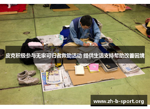 皮克积极参与无家可归者救助活动 提供生活支持帮助改善困境 皮克积极参与无家可归者救助活动 提供生活支持帮助改善困境