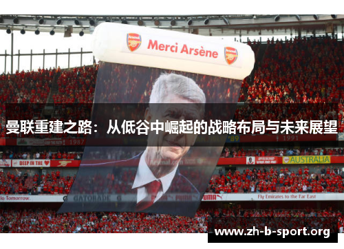 曼联重建之路:从低谷中崛起的战略布局与未来展望 曼联重建之路:从低谷中崛起的战略布局与未来展望