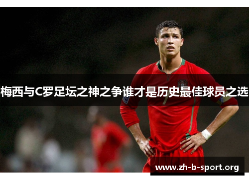 梅西与C罗足坛之神之争谁才是历史最佳球员之选
