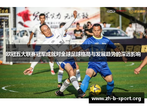 欧冠五大联赛冠军成就对全球足球格局与发展趋势的深远影响 欧冠五大联赛冠军成就对全球足球格局与发展趋势的深远影响