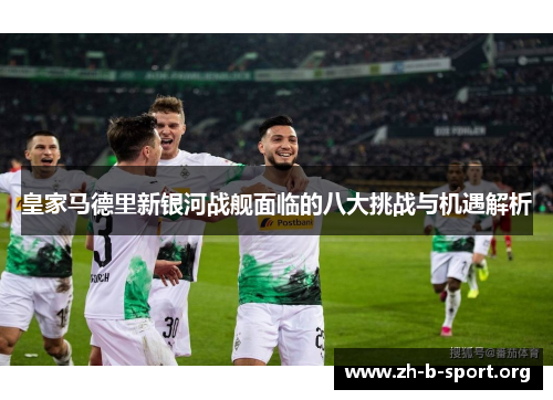 皇家马德里新银河战舰面临的八大挑战与机遇解析 皇家马德里新银河战舰面临的八大挑战与机遇解析