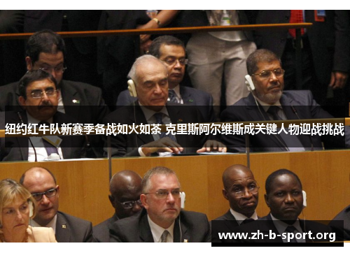 纽约红牛队新赛季备战如火如荼 克里斯阿尔维斯成关键人物迎战挑战 纽约红牛队新赛季备战如火如荼 克里斯阿尔维斯成关键人物迎战挑战