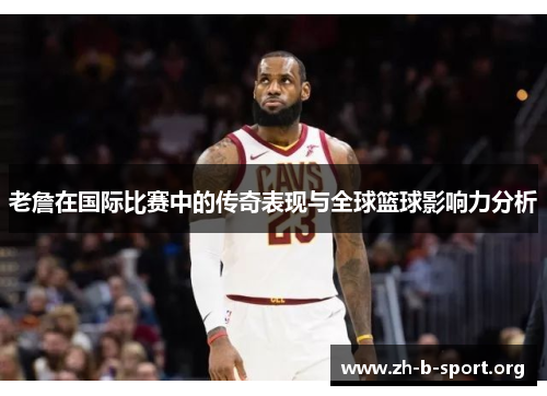 老詹在国际比赛中的传奇表现与全球篮球影响力分析 老詹在国际比赛中的传奇表现与全球篮球影响力分析