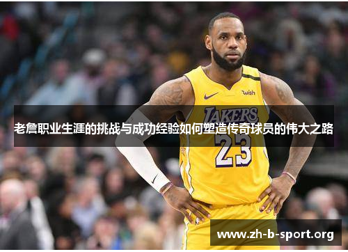 老詹职业生涯的挑战与成功经验如何塑造传奇球员的伟大之路 老詹职业生涯的挑战与成功经验如何塑造传奇球员的伟大之路