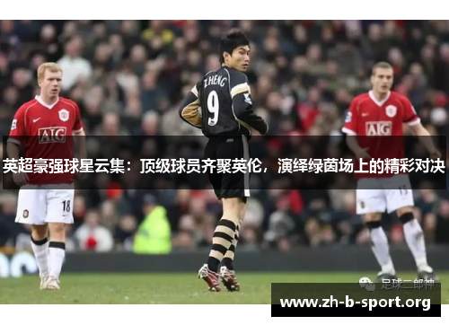 英超豪强球星云集:顶级球员齐聚英伦,演绎绿茵场上的精彩对决 英超豪强球星云集:顶级球员齐聚英伦,演绎绿茵场上的精彩对决