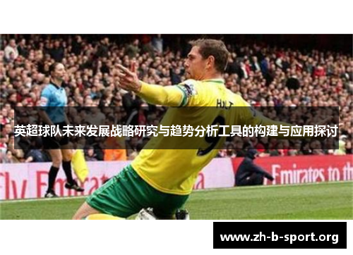 英超球队未来发展战略研究与趋势分析工具的构建与应用探讨 英超球队未来发展战略研究与趋势分析工具的构建与应用探讨