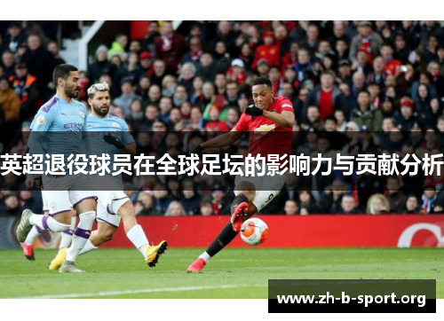 英超退役球员在全球足坛的影响力与贡献分析 英超退役球员在全球足坛的影响力与贡献分析