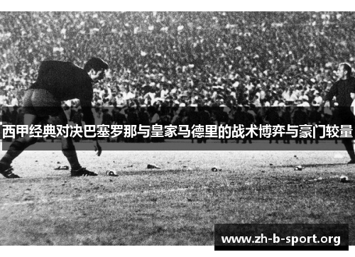 西甲经典对决巴塞罗那与皇家马德里的战术博弈与豪门较量 西甲经典对决巴塞罗那与皇家马德里的战术博弈与豪门较量
