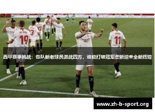 西甲赛季挑战:各队新老球员激战四方,谁能打破冠军垄断迎来全新辉煌 西甲赛季挑战:各队新老球员激战四方,谁能打破冠军垄断迎来全新辉煌
