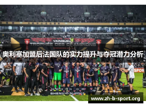 奥利塞加盟后法国队的实力提升与夺冠潜力分析 奥利塞加盟后法国队的实力提升与夺冠潜力分析