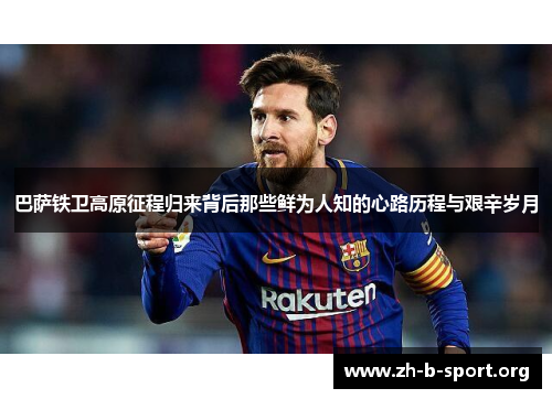 巴萨铁卫高原征程归来背后那些鲜为人知的心路历程与艰辛岁月 巴萨铁卫高原征程归来背后那些鲜为人知的心路历程与艰辛岁月