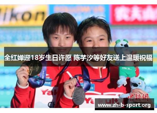 全红婵迎18岁生日许愿 陈芋汐等好友送上温暖祝福