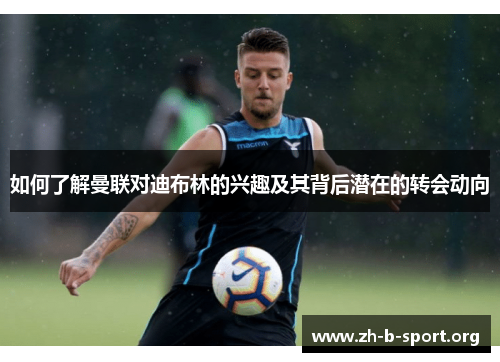 如何了解曼联对迪布林的兴趣及其背后潜在的转会动向 如何了解曼联对迪布林的兴趣及其背后潜在的转会动向