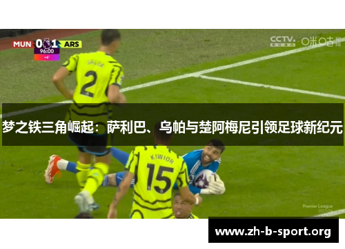 梦之铁三角崛起:萨利巴、乌帕与楚阿梅尼引领足球新纪元 梦之铁三角崛起:萨利巴、乌帕与楚阿梅尼引领足球新纪元