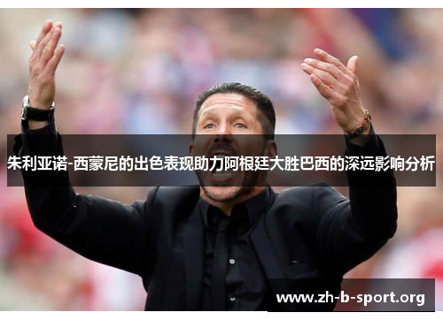 朱利亚诺-西蒙尼的出色表现助力阿根廷大胜巴西的深远影响分析 朱利亚诺-西蒙尼的出色表现助力阿根廷大胜巴西的深远影响分析