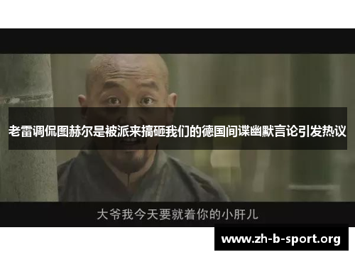 老雷调侃图赫尔是被派来搞砸我们的德国间谍幽默言论引发热议 老雷调侃图赫尔是被派来搞砸我们的德国间谍幽默言论引发热议