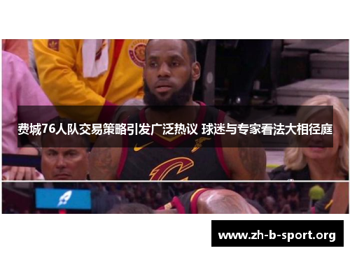 费城76人队交易策略引发广泛热议 球迷与专家看法大相径庭 费城76人队交易策略引发广泛热议 球迷与专家看法大相径庭