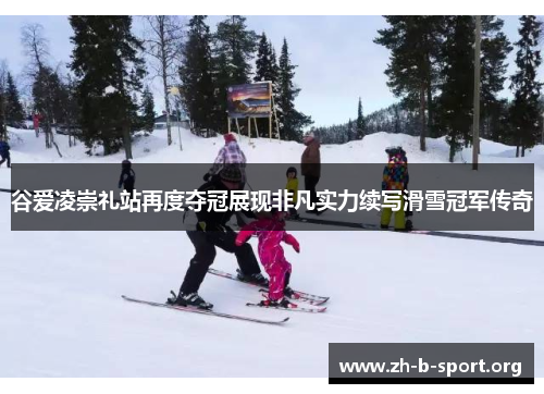 谷爱凌崇礼站再度夺冠展现非凡实力续写滑雪冠军传奇 谷爱凌崇礼站再度夺冠展现非凡实力续写滑雪冠军传奇