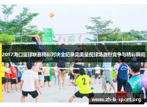 2017海口篮球联赛精彩对决全纪录完美呈现球场激烈竞争与精彩瞬间 2017海口篮球联赛精彩对决全纪录完美呈现球场激烈竞争与精彩瞬间