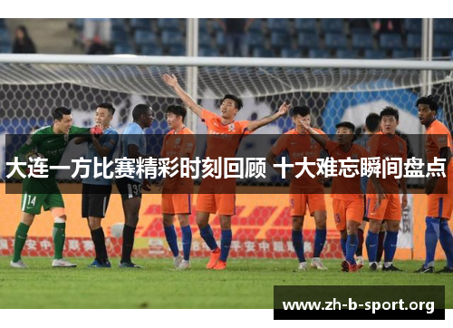 大连一方比赛精彩时刻回顾 十大难忘瞬间盘点 大连一方比赛精彩时刻回顾 十大难忘瞬间盘点