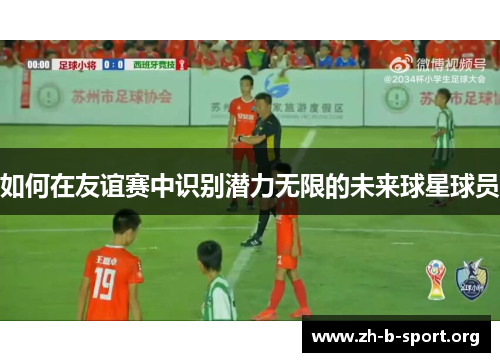 如何在友谊赛中识别潜力无限的未来球星球员 如何在友谊赛中识别潜力无限的未来球星球员