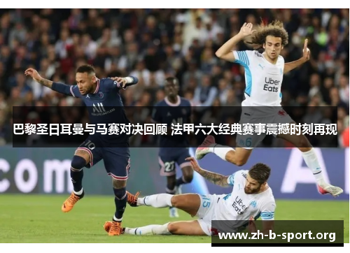 巴黎圣日耳曼与马赛对决回顾 法甲六大经典赛事震撼时刻再现 巴黎圣日耳曼与马赛对决回顾 法甲六大经典赛事震撼时刻再现