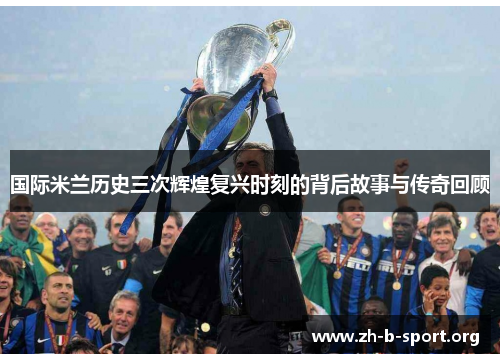国际米兰历史三次辉煌复兴时刻的背后故事与传奇回顾 国际米兰历史三次辉煌复兴时刻的背后故事与传奇回顾