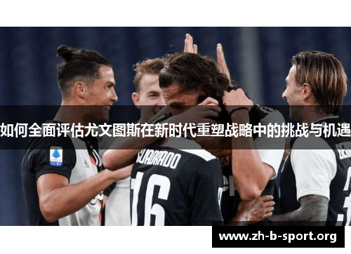 如何全面评估尤文图斯在新时代重塑战略中的挑战与机遇 如何全面评估尤文图斯在新时代重塑战略中的挑战与机遇